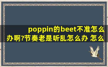 poppin的beet不准怎么办啊?节奏老是听乱,怎么办 怎么办?怎么能提升...