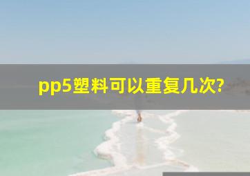 pp5塑料可以重复几次?