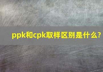 ppk和cpk取样区别是什么?