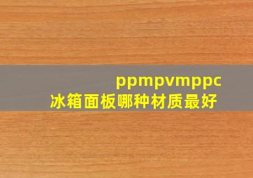 ppm,pvm,ppc冰箱面板哪种材质最好