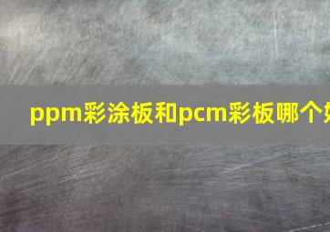 ppm彩涂板和pcm彩板哪个好