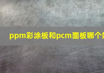 ppm彩涂板和pcm面板哪个好