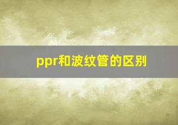 ppr和波纹管的区别(