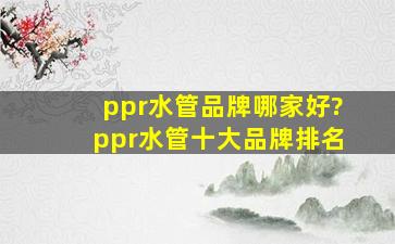 ppr水管品牌哪家好?ppr水管十大品牌排名