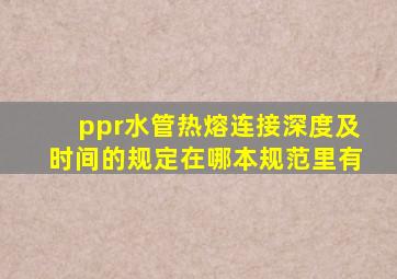 ppr水管热熔连接深度及时间的规定在哪本规范里有