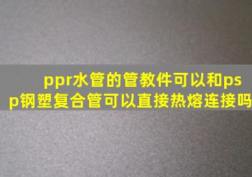 ppr水管的管教件可以和psp钢塑复合管可以直接热熔连接吗