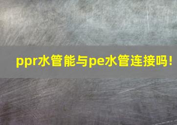 ppr水管能与pe水管连接吗!