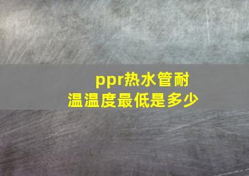 ppr热水管耐温温度最低是多少