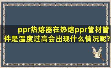 ppr热熔器在热熔ppr管材管件是温度过高会出现什么情况呢?