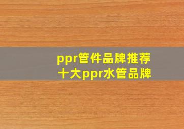 ppr管件品牌推荐 十大ppr水管品牌