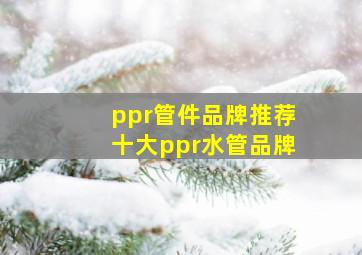 ppr管件品牌推荐十大ppr水管品牌