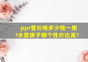 ppr管价格多少钱一根?水管牌子哪个性价比高?