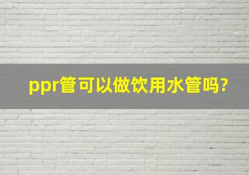 ppr管可以做饮用水管吗?