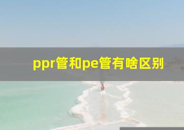 ppr管和pe管有啥区别