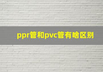 ppr管和pvc管有啥区别