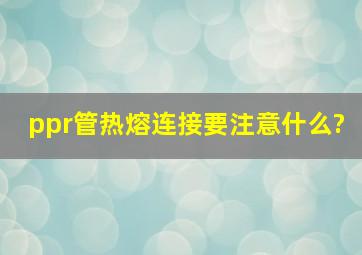 ppr管热熔连接要注意什么?