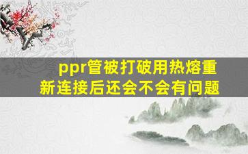 ppr管被打破用热熔重新连接后还会不会有问题