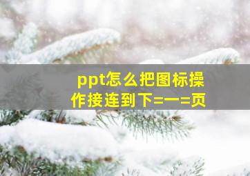 ppt怎么把图标操作接连到下=一=页