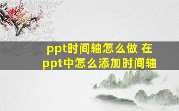 ppt时间轴怎么做 在ppt中怎么添加时间轴