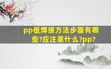 pp板焊接方法步骤有哪些?应注意什么?pp?