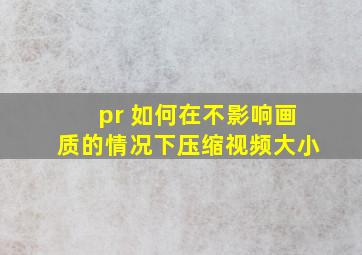 pr 如何在不影响画质的情况下压缩视频大小