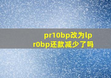 pr10bp改为lpr0bp还款减少了吗