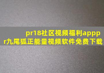 pr18社区视频福利apppr九尾狐正能量视频软件免费下载