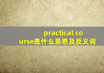 practical course是什么意思及反义词