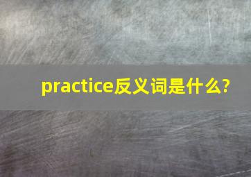 practice反义词是什么?