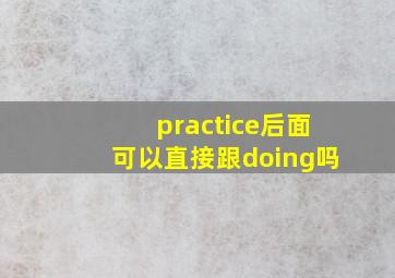 practice后面可以直接跟doing吗(