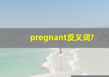 pregnant反义词?