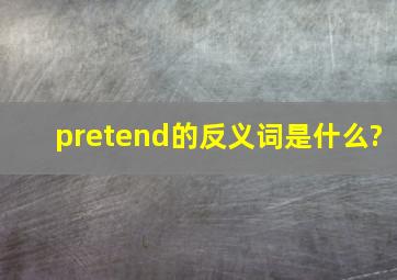 pretend的反义词是什么?