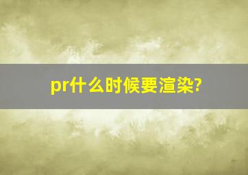 pr什么时候要渲染?