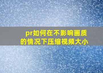 pr如何在不影响画质的情况下压缩视频大小