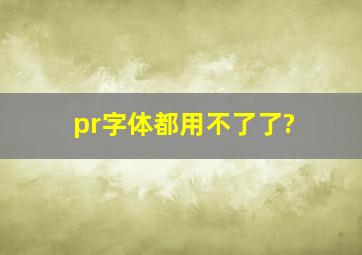 pr字体都用不了了?