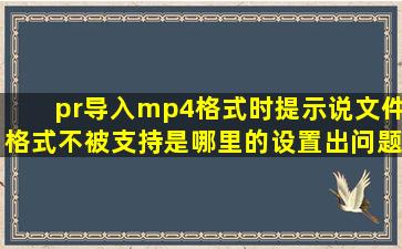 pr导入mp4格式时提示说文件格式不被支持,是哪里的设置出问题了么!?