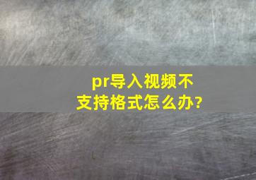 pr导入视频不支持格式怎么办?