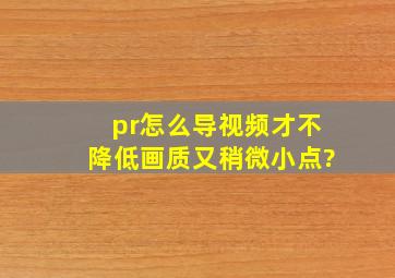 pr怎么导视频才不降低画质又稍微小点?