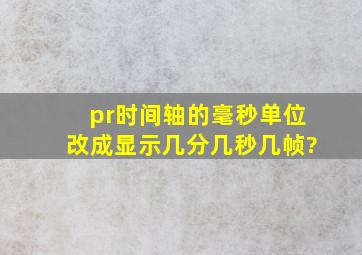 pr时间轴的毫秒单位改成显示几分几秒几帧?