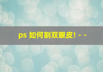 ps 如何割双眼皮! - -