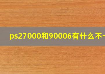 ps27000和90006有什么不一样