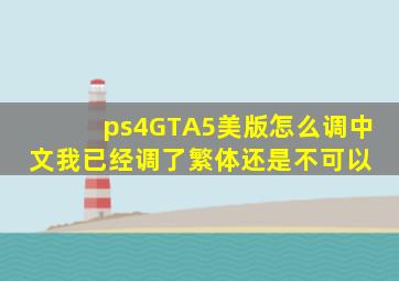 ps4GTA5美版怎么调中文我已经调了繁体还是不可以 