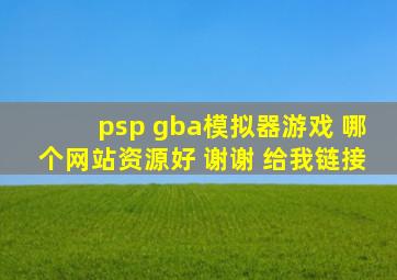 psp gba模拟器游戏 哪个网站资源好 谢谢 给我链接