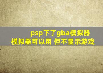 psp下了gba模拟器 模拟器可以用 但不显示游戏