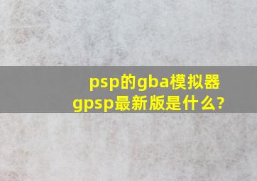 psp的gba模拟器gpsp最新版是什么?