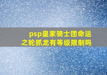 psp皇家骑士团命运之轮抓龙有等级限制吗