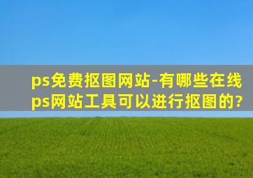 ps免费抠图网站-有哪些在线ps网站工具可以进行抠图的?