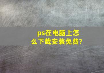 ps在电脑上怎么下载安装免费?