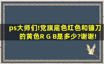 ps大师们!党旗底色红色和镰刀的黄色R G B是多少?谢谢!