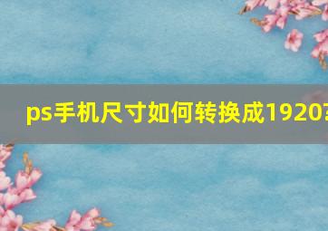 ps手机尺寸如何转换成1920?